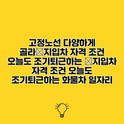 고정노선 다양하게 골라�지입차 자격 조건 오늘도 조기퇴근하는 �지입차 자격 조건 오늘도 조기퇴근하는 화물차 일자리