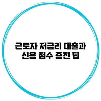 근로자 저금리 대출과 신용 점수 증진 팁