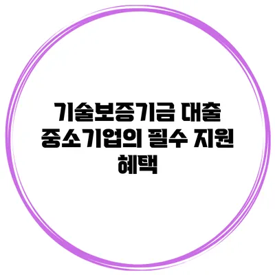 기술보증기금 대출 중소기업의 필수 지원 혜택