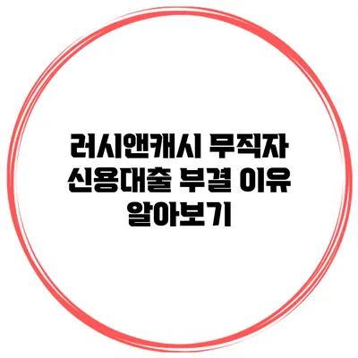 러시앤캐시 무직자 신용대출 부결 이유 알아보기