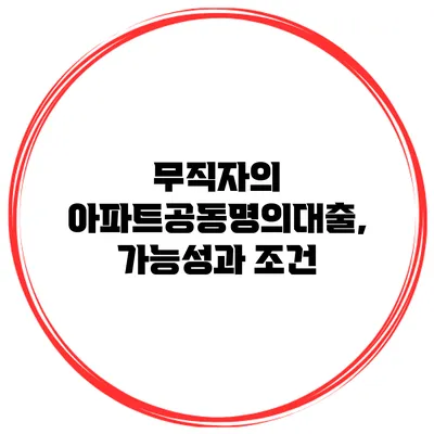 무직자의 아파트공동명의대출, 가능성과 조건