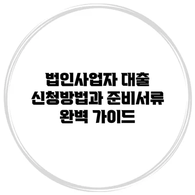 법인사업자 대출 신청방법과 준비서류 완벽 가이드