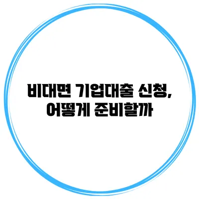 비대면 기업대출 신청, 어떻게 준비할까?