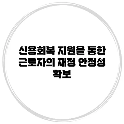 신용회복 지원을 통한 근로자의 재정 안정성 확보