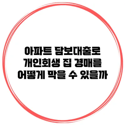 아파트 담보대출로 개인회생 집 경매를 어떻게 막을 수 있을까?