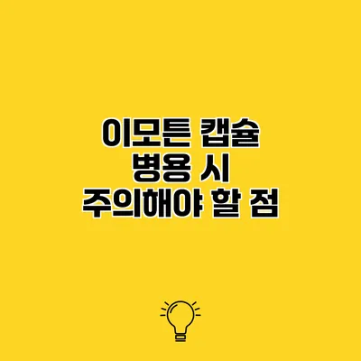 이모튼 캡슐 병용 시 주의해야 할 점