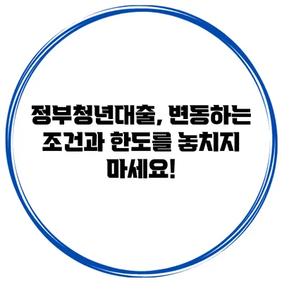 정부청년대출, 변동하는 조건과 한도를 놓치지 마세요!