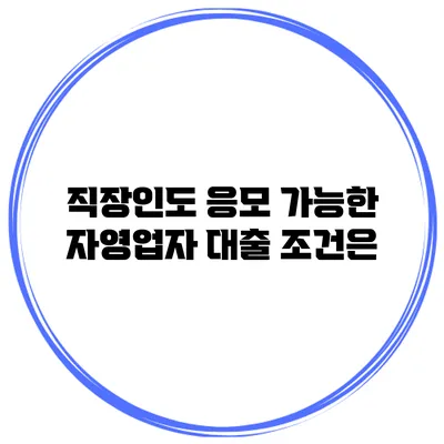 직장인도 응모 가능한 자영업자 대출 조건은?