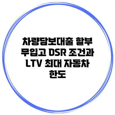 차량담보대출 할부 무입고 DSR 조건과 LTV 최대 자동차 한도