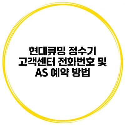 현대큐밍 정수기 고객센터 전화번호 및 AS 예약 방법