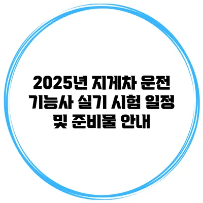 2025년 지게차 운전 기능사 실기 시험 일정 및 준비물 안내