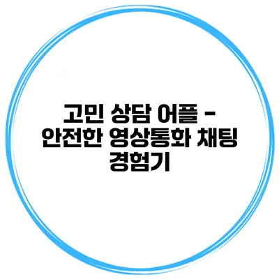 고민 상담 어플 - 안전한 영상통화 채팅 경험기