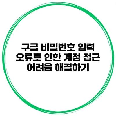 구글 비밀번호 입력 오류로 인한 계정 접근 어려움 해결하기