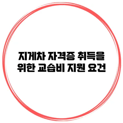 지게차 자격증 취득을 위한 교습비 지원 요건