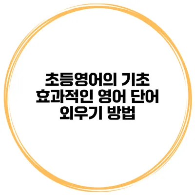 초등영어의 기초 효과적인 영어 단어 외우기 방법